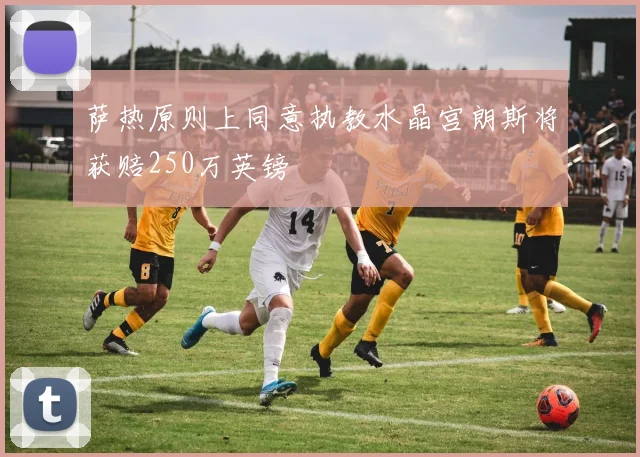 萨热原则上同意执教水晶宫朗斯将获赔250万英镑