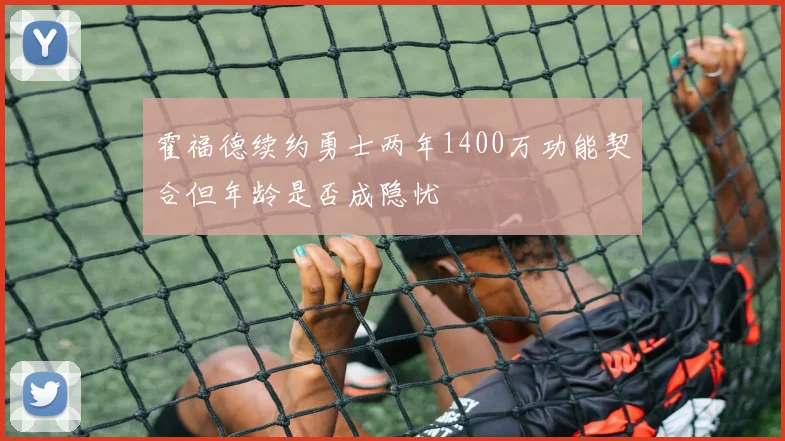 霍福德续约勇士两年1400万功能契合但年龄是否成隐忧